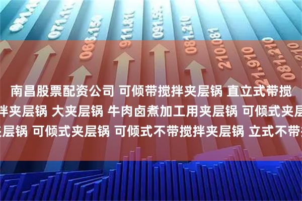 南昌股票配资公司 可倾带搅拌夹层锅 直立式带搅拌夹层锅 直立式带搅拌夹层锅 大夹层锅 牛肉卤煮加工用夹层锅 可倾式夹层锅 可倾式不带搅拌夹层锅 立式不带搅拌夹层锅