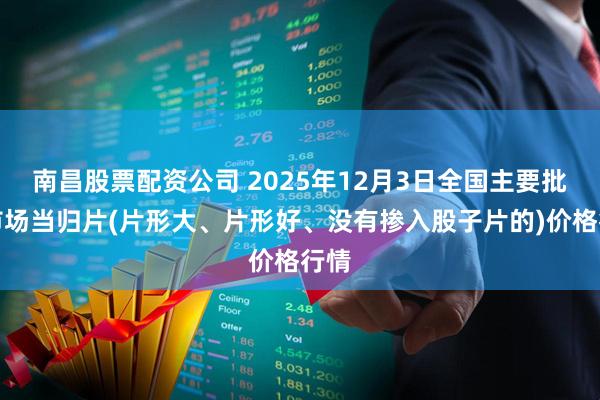 南昌股票配资公司 2025年12月3日全国主要批发市场当归片(片形大、片形好、没有掺入股子片的)价格行情