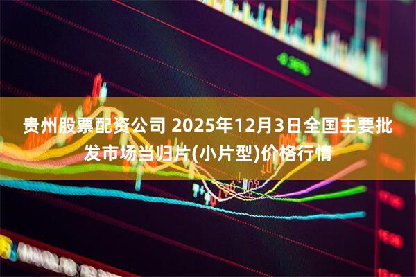 贵州股票配资公司 2025年12月3日全国主要批发市场当归片(小片型)价格行情