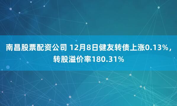 南昌股票配资公司 12月8日健友转债上涨0.13%，转股溢价率180.31%
