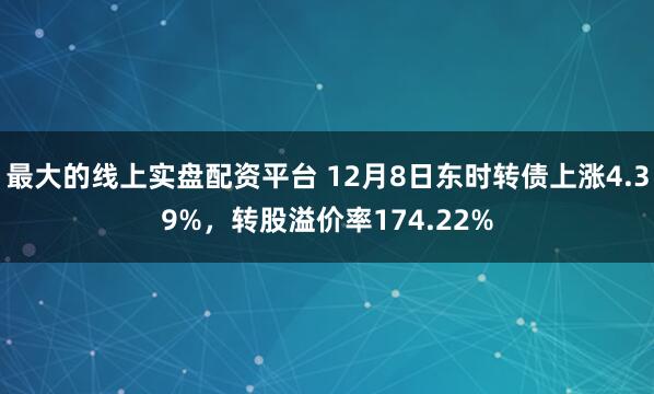 最大的线上实盘配资平台 12月8日东时转债上涨4.39%，转股溢价率174.22%