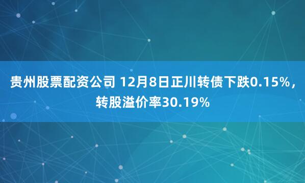 贵州股票配资公司 12月8日正川转债下跌0.15%，转股溢价率30.19%