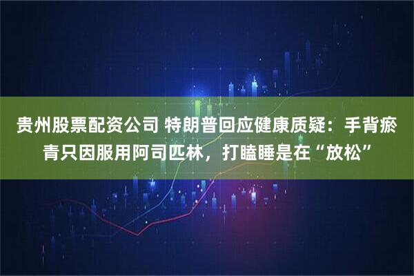 贵州股票配资公司 特朗普回应健康质疑：手背瘀青只因服用阿司匹林，打瞌睡是在“放松”