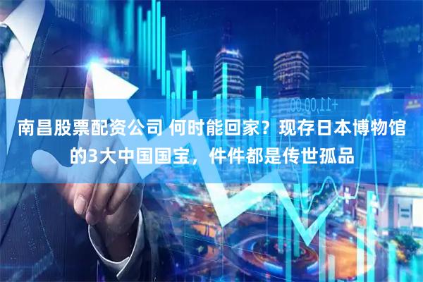 南昌股票配资公司 何时能回家？现存日本博物馆的3大中国国宝，件件都是传世孤品