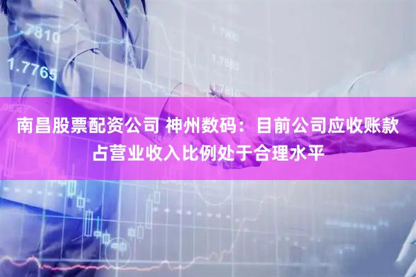南昌股票配资公司 神州数码：目前公司应收账款占营业收入比例处于合理水平