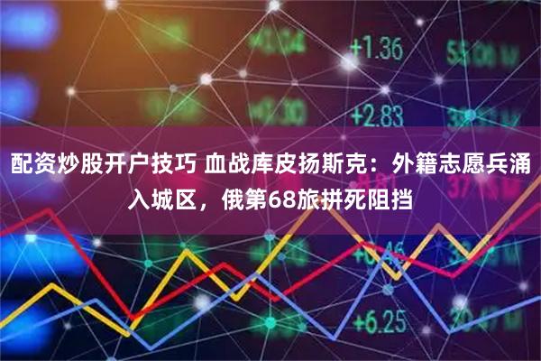 配资炒股开户技巧 血战库皮扬斯克:外籍志愿兵涌入城区,俄第68旅拼死阻挡