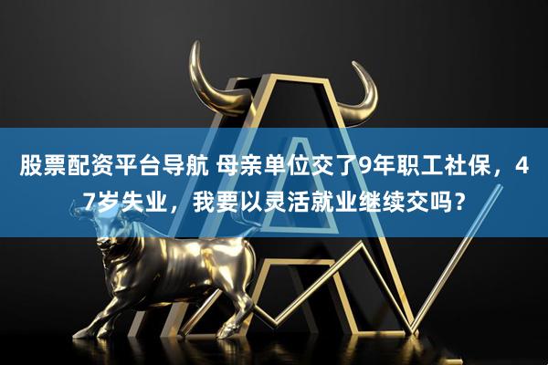 股票配资平台导航 母亲单位交了9年职工社保,47岁失业,我要以灵活就业继续交吗?