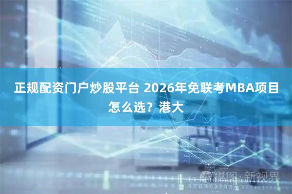 正规配资门户炒股平台 2026年免联考MBA项目怎么选?港大