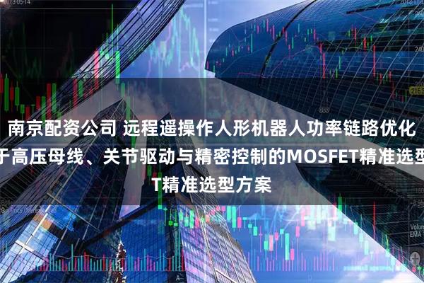南京配资公司 远程遥操作人形机器人功率链路优化:基于高压母线、关节驱动与精密控制的MOSFET精准选型方案