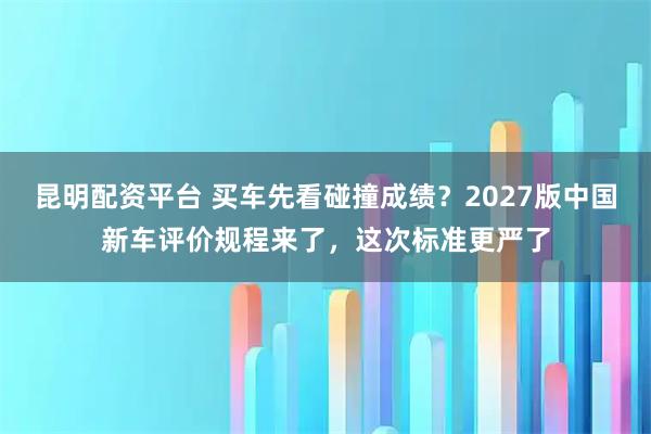 昆明配资平台 买车先看碰撞成绩？2027版中国新车评价规程来了，这次标准更严了