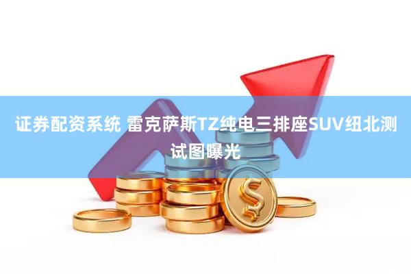 证券配资系统 雷克萨斯TZ纯电三排座SUV纽北测试图曝光