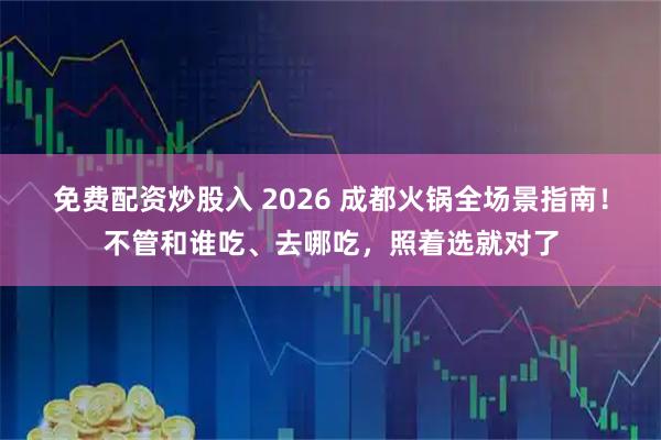 免费配资炒股入 2026 成都火锅全场景指南！不管和谁吃、去哪吃，照着选就对了