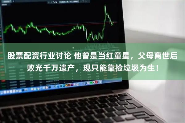 股票配资行业讨论 他曾是当红童星，父母离世后败光千万遗产，现只能靠捡垃圾为生！