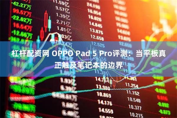 杠杆配资网 OPPO Pad 5 Pro评测：当平板真正触及笔记本的边界