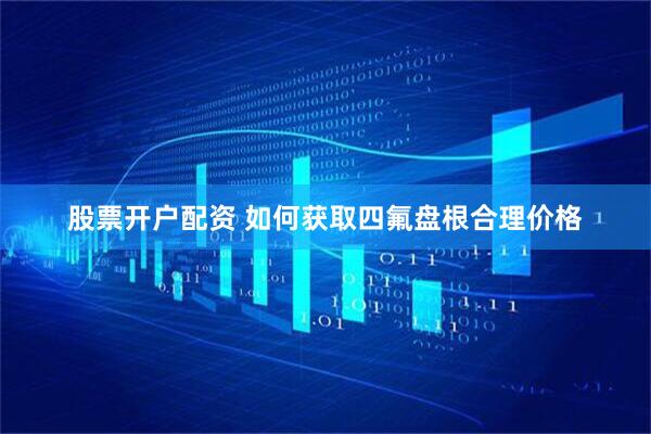 股票开户配资 如何获取四氟盘根合理价格