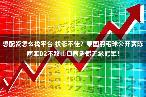 想配资怎么找平台 状态不佳？泰国羽毛球公开赛陈雨菲02不敌山口茜遗憾无缘冠军！