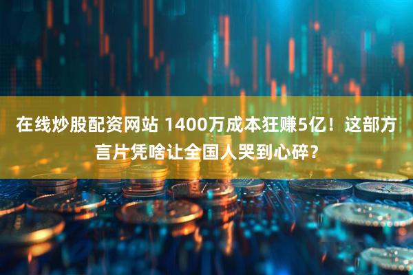 在线炒股配资网站 1400万成本狂赚5亿！这部方言片凭啥让全国人哭到心碎？