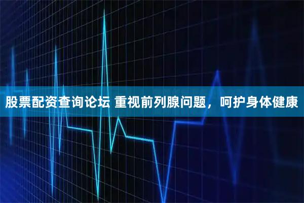 股票配资查询论坛 重视前列腺问题，呵护身体健康