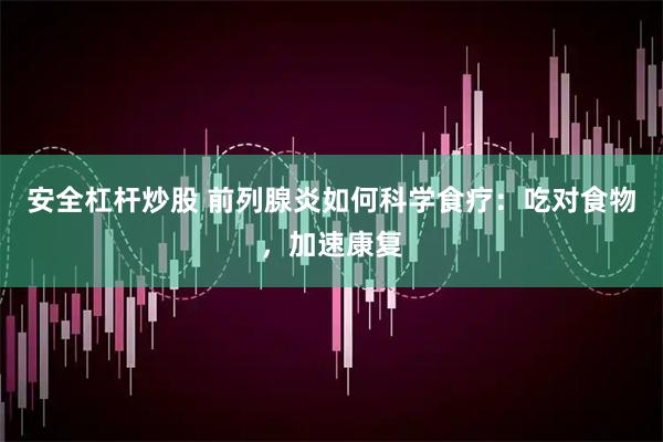 安全杠杆炒股 前列腺炎如何科学食疗：吃对食物，加速康复