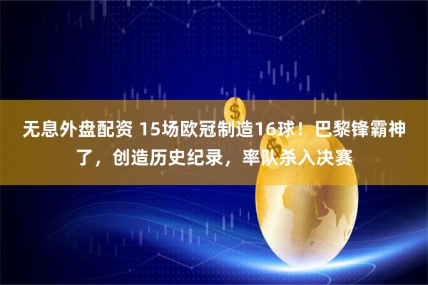 无息外盘配资 15场欧冠制造16球！巴黎锋霸神了，创造历史纪录，率队杀入决赛