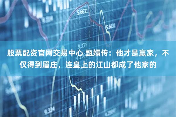 股票配资官网交易中心 甄嬛传：他才是赢家，不仅得到眉庄，连皇上的江山都成了他家的