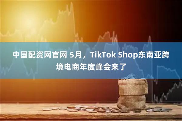 中国配资网官网 5月，TikTok Shop东南亚跨境电商年度峰会来了