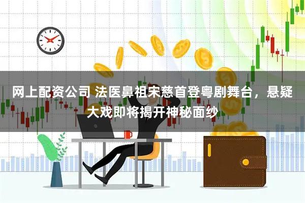 网上配资公司 法医鼻祖宋慈首登粤剧舞台，悬疑大戏即将揭开神秘面纱