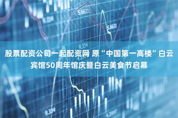 股票配资公司一起配资网 原“中国第一高楼”白云宾馆50周年馆庆暨白云美食节启幕