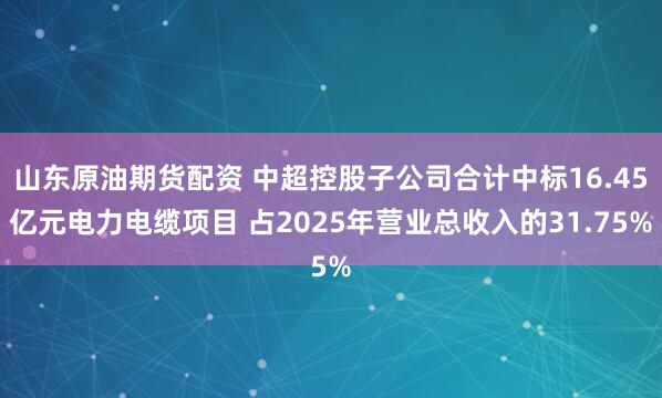 山东原油期货配资 中超控股子公司合计中标16.45亿元电力电缆项目 占2025年营业总收入的31.75%