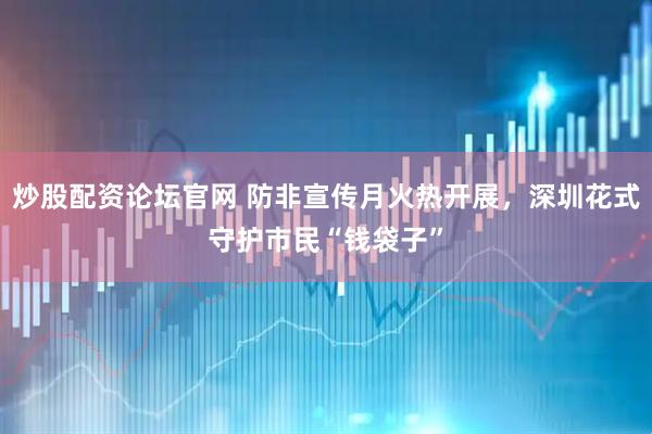 炒股配资论坛官网 防非宣传月火热开展，深圳花式守护市民“钱袋子”