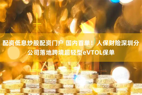 配资低息炒股配资门户 国内首单！人保财险深圳分公司落地跨境超轻型eVTOL保单