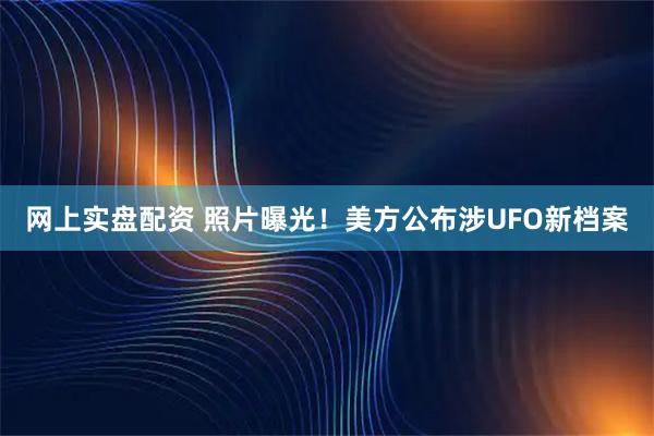 网上实盘配资 照片曝光！美方公布涉UFO新档案