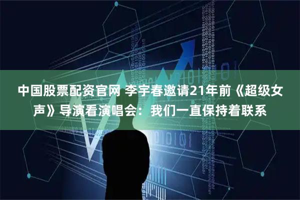 中国股票配资官网 李宇春邀请21年前《超级女声》导演看演唱会：我们一直保持着联系